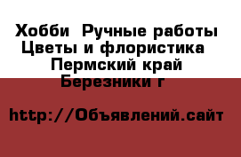 Хобби. Ручные работы Цветы и флористика. Пермский край,Березники г.